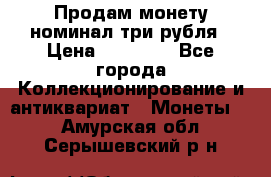 Продам монету номинал три рубля › Цена ­ 10 000 - Все города Коллекционирование и антиквариат » Монеты   . Амурская обл.,Серышевский р-н